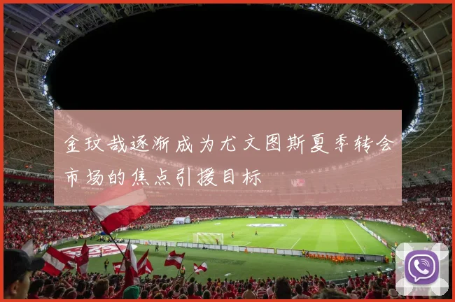 金玟哉逐渐成为尤文图斯夏季转会市场的焦点引援目标