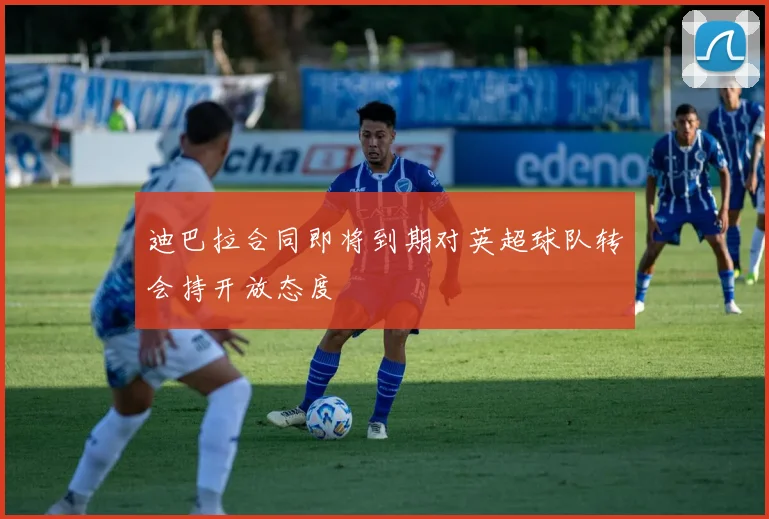 迪巴拉合同即将到期对英超球队转会持开放态度