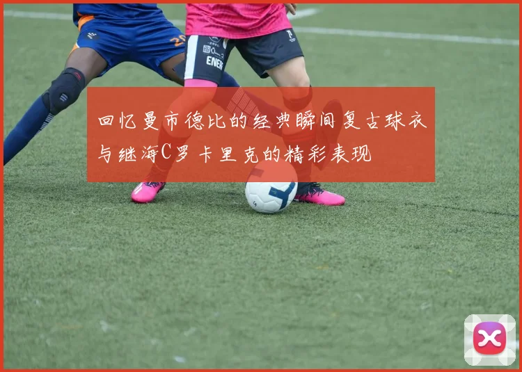回忆曼市德比的经典瞬间复古球衣与继海C罗卡里克的精彩表现
