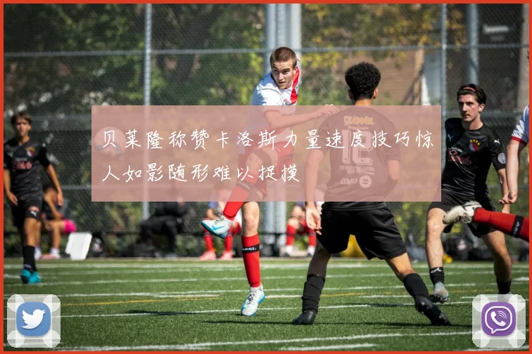 贝莱隆称赞卡洛斯力量速度技巧惊人如影随形难以捉摸