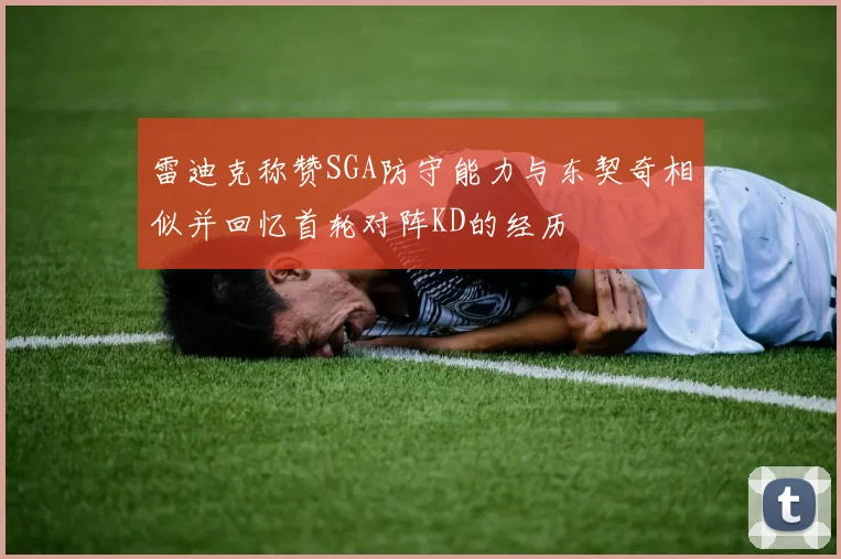 雷迪克称赞SGA防守能力与东契奇相似并回忆首轮对阵KD的经历