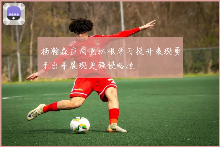 杨瀚森应向克林根学习提升表现勇于出手展现更强侵略性