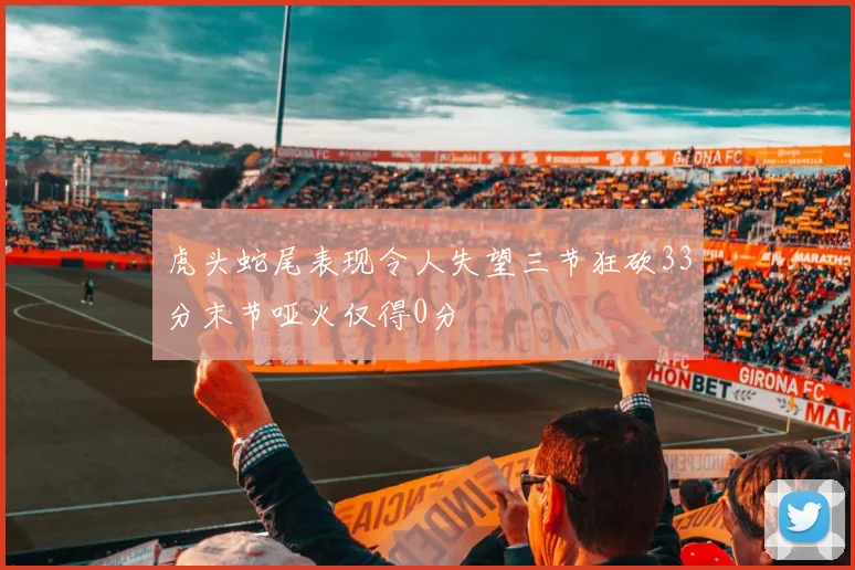 虎头蛇尾表现令人失望三节狂砍33分末节哑火仅得0分