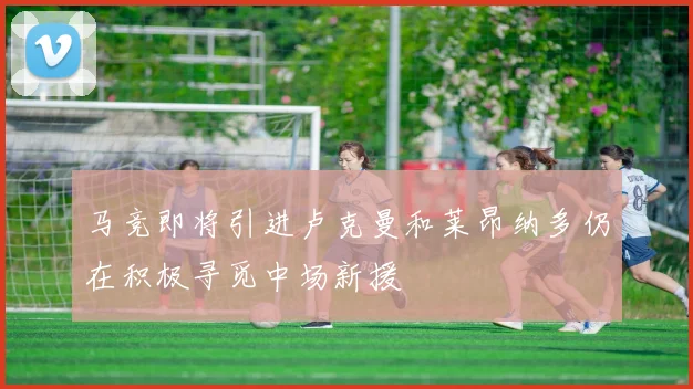 马竞即将引进卢克曼和莱昂纳多仍在积极寻觅中场新援