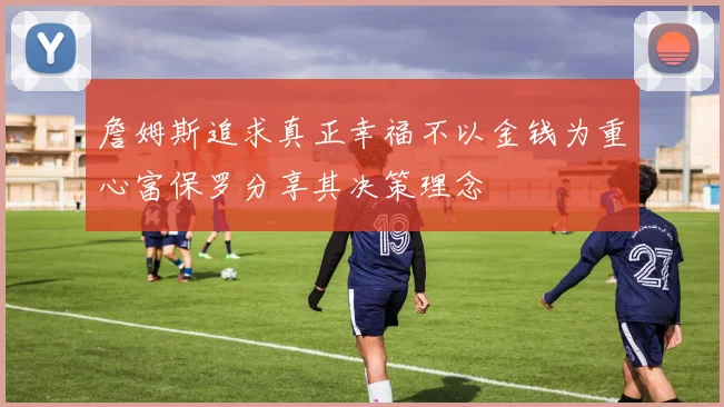 詹姆斯追求真正幸福不以金钱为重心富保罗分享其决策理念