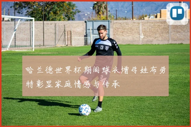 哈兰德世界杯期间球衣增母姓布劳特彰显家庭情感与传承