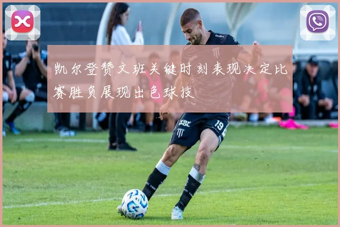 凯尔登赞文班关键时刻表现决定比赛胜负展现出色球技