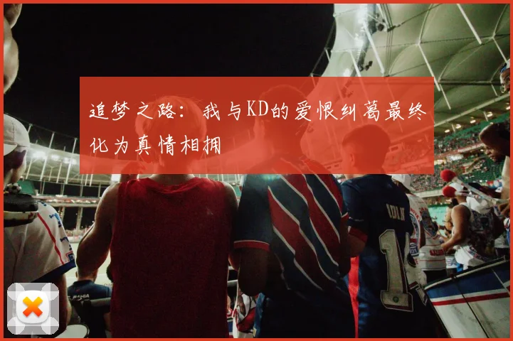 追梦之路：我与KD的爱恨纠葛最终化为真情相拥